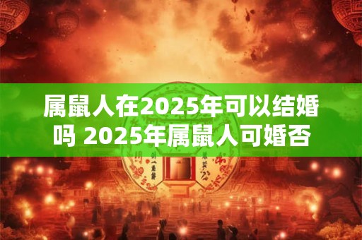 属鼠人在2025年可以结婚吗 2025年属鼠人可婚否