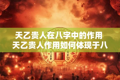 天乙贵人在八字中的作用 天乙贵人作用如何体现于八字