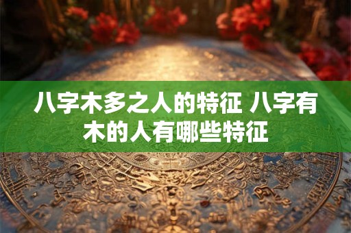 八字木多之人的特征 八字有木的人有哪些特征