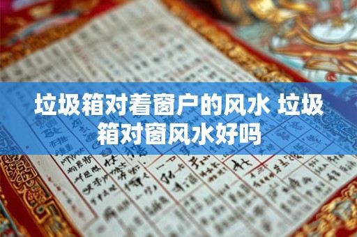 垃圾箱对着窗户的风水 垃圾箱对窗风水好吗