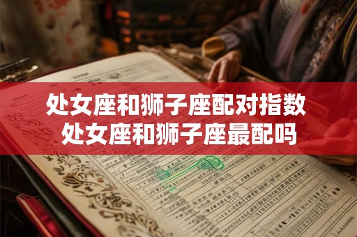 处女座和狮子座配对指数 处女座和狮子座最配吗