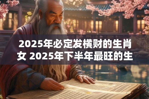 2025年必定发横财的生肖女 2025年下半年最旺的生肖