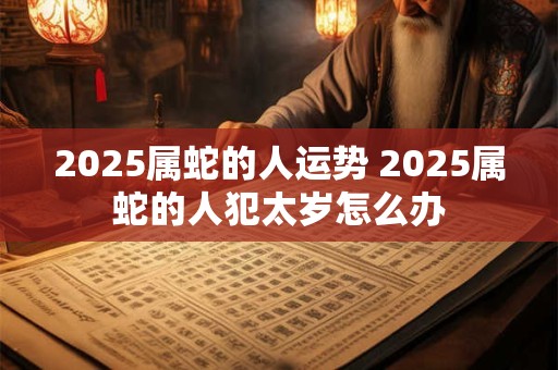2026属蛇的人运势 2026属蛇的人犯太岁怎么办