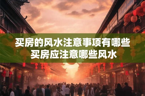 买房的风水注意事项有哪些 买房应注意哪些风水