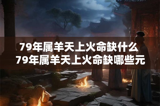 79年属羊天上火命缺什么 79年属羊天上火命缺哪些元素