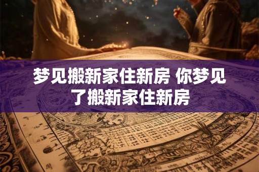 梦见搬新家住新房 你梦见了搬新家住新房