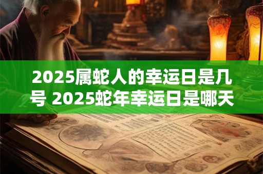 2025属蛇人的幸运日是几号 2025蛇年幸运日是哪天