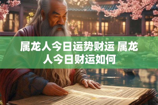 属龙人今日运势财运 属龙人今日财运如何