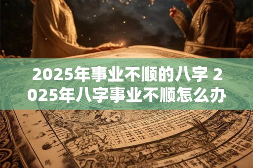 2025年事业不顺的八字 2025年八字事业不顺怎么办