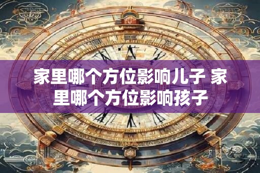 家里哪个方位影响儿子 家里哪个方位影响孩子