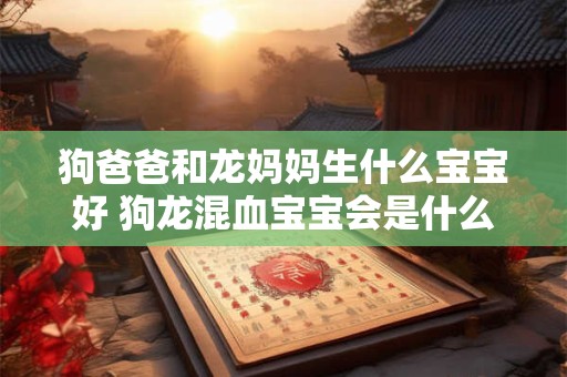 狗爸爸和龙妈妈生什么宝宝好 狗龙混血宝宝会是什么样子
