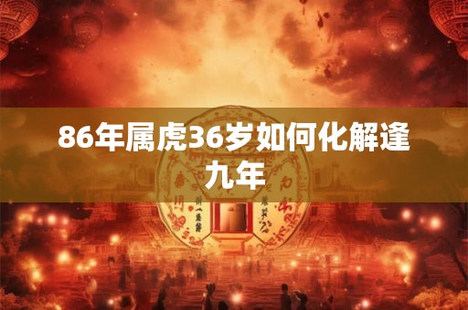 86年属虎36岁如何化解逢九年