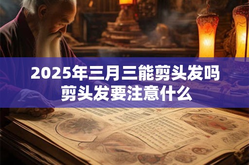 2025年三月三能剪头发吗 剪头发要注意什么