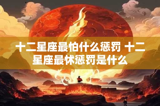 十二星座最怕什么惩罚 十二星座最怵惩罚是什么