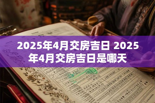 详细阅读:2025年4月交房吉日 2025年4月交房吉日是哪天 2025年4月交房吉日 2025年4月交房吉日是哪天