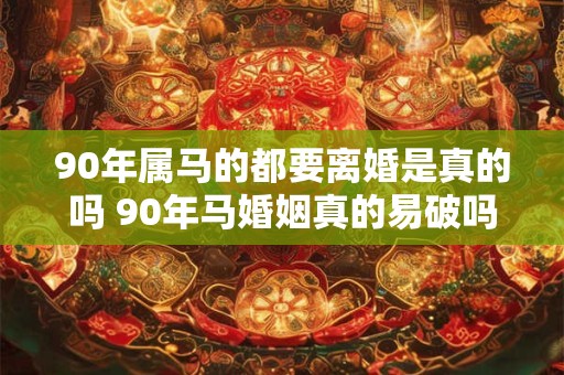 90年属马的都要离婚是真的吗 90年马婚姻真的易破吗
