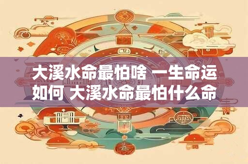 大溪水命最怕啥 一生命运如何 大溪水命最怕什么命运如何