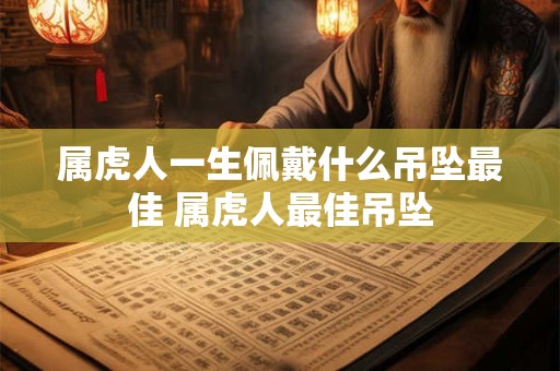 属虎人一生佩戴什么吊坠最佳 属虎人最佳吊坠