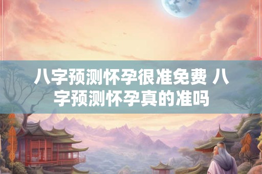 八字预测怀孕很准免费 八字预测怀孕真的准吗