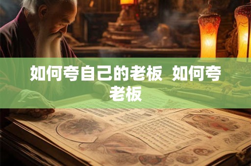 如何夸自己的老板  如何夸老板