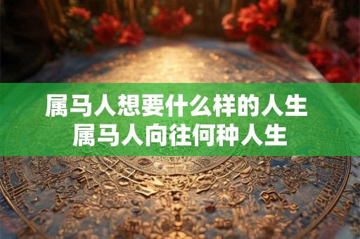 属马人想要什么样的人生 属马人向往何种人生