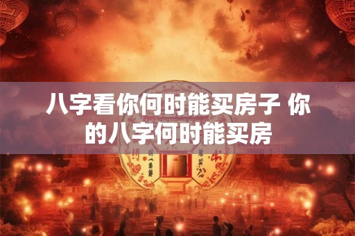 八字看你何时能买房子 你的八字何时能买房