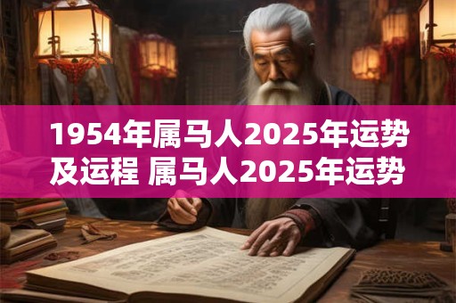 1954年属马人2025年运势及运程 属马人2025年运势如何