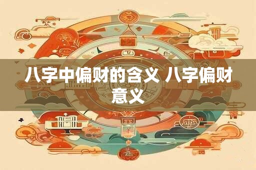 八字中偏财的含义 八字偏财意义