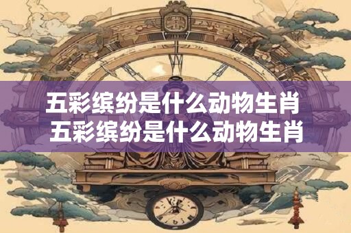 五彩缤纷是什么动物生肖 五彩缤纷是什么动物生肖