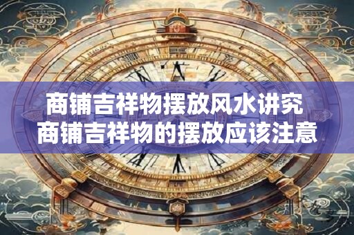 商铺吉祥物摆放风水讲究 商铺吉祥物的摆放应该注意什么