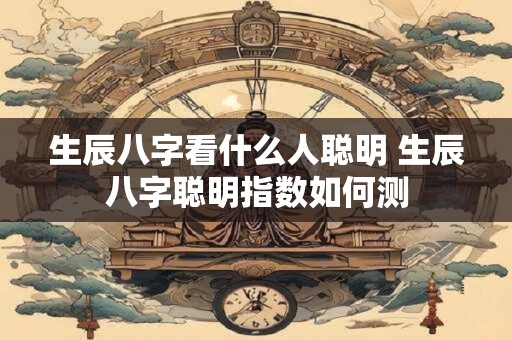 生辰八字看什么人聪明 生辰八字聪明指数如何测
