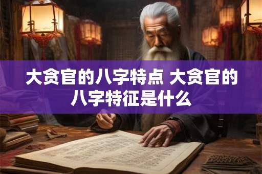 大贪官的八字特点 大贪官的八字特征是什么