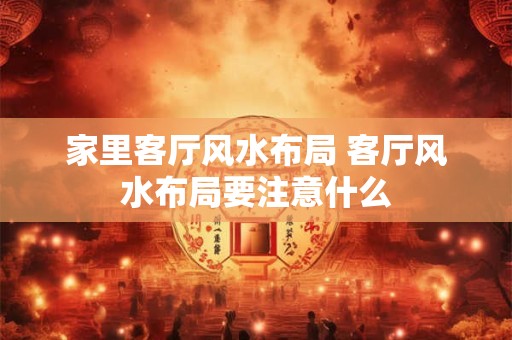 家里客厅风水布局 客厅风水布局要注意什么