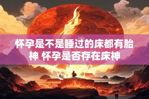 怀孕是不是睡过的床都有胎神 怀孕是否存在床神