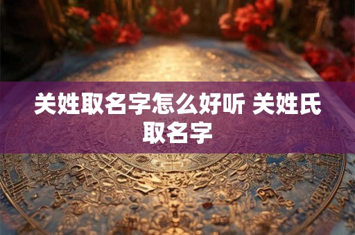 关姓取名字怎么好听 关姓氏取名字