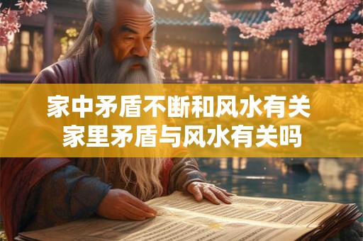 家中矛盾不断和风水有关 家里矛盾与风水有关吗