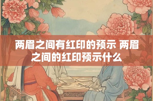 两眉之间有红印的预示 两眉之间的红印预示什么