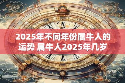 2025年不同年份属牛人的运势 属牛人2025年几岁