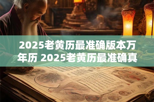 2025老黄历最准确版本万年历 2025老黄历最准确真的靠谱吗