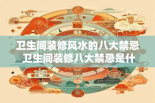 卫生间装修风水的八大禁忌 卫生间装修八大禁忌是什么