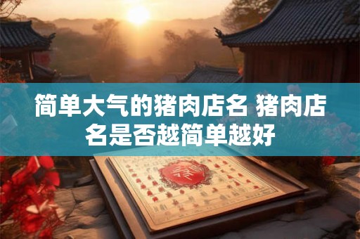 简单大气的猪肉店名 猪肉店名是否越简单越好
