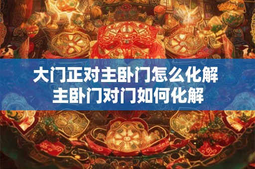大门正对主卧门怎么化解 主卧门对门如何化解