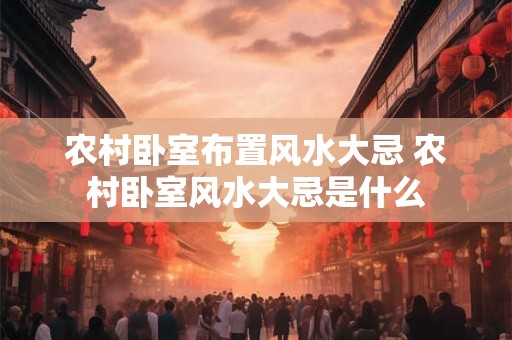 农村卧室布置风水大忌 农村卧室风水大忌是什么