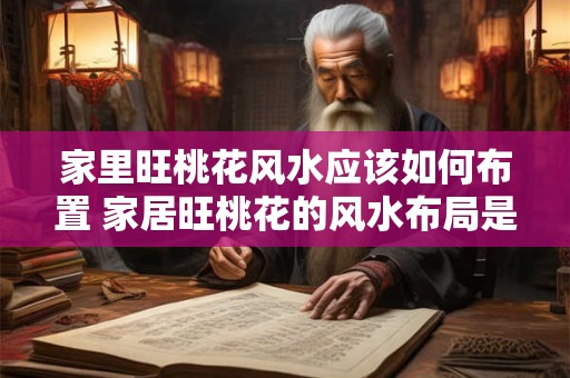家里旺桃花风水应该如何布置 家居旺桃花的风水布局是什么