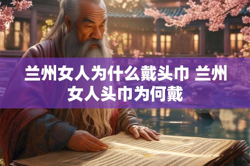兰州女人为什么戴头巾 兰州女人头巾为何戴