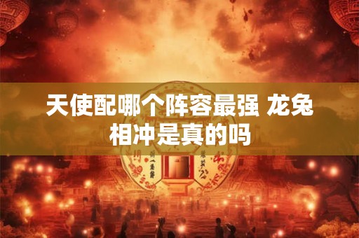 天使配哪个阵容最强 龙兔相冲是真的吗