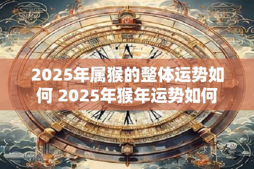 2025年属猴的整体运势如何 2025年猴年运势如何