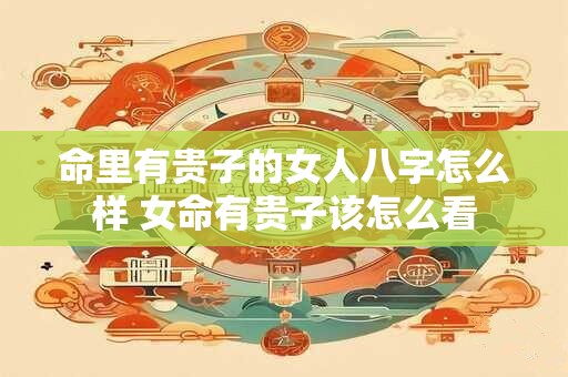 命里有贵子的女人八字怎么样 女命有贵子该怎么看 命里有贵子的女人八字怎么样 女命有贵子该怎么看
