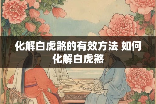 化解白虎煞的有效方法 如何化解白虎煞