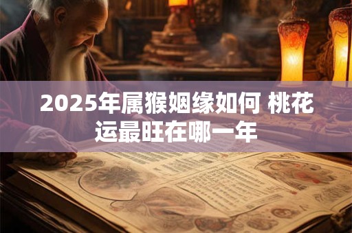 2025年属猴姻缘如何 桃花运最旺在哪一年